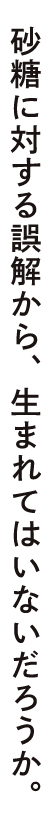 砂糖に対する誤解から、生まれてはいないだろうか。