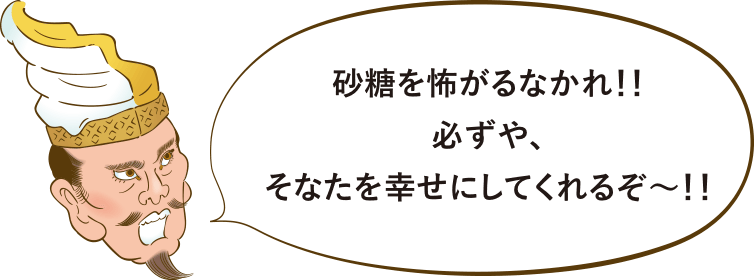 砂糖を怖がるなかれ！！必ずや、そなたを幸せにしてくれるぞ〜！！